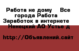 Работа не дому. - Все города Работа » Заработок в интернете   . Ненецкий АО,Устье д.